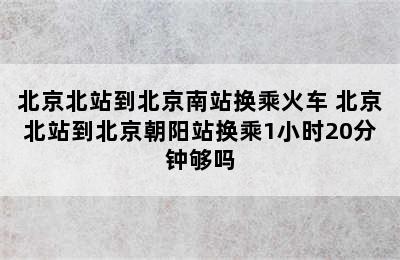 北京北站到北京南站换乘火车 北京北站到北京朝阳站换乘1小时20分钟够吗